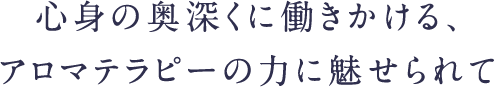 心身の奥深くに働きかける、アロマテラピーの力に魅せられて