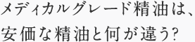 メディカルグレード精油は、安価な精油と何が違う？