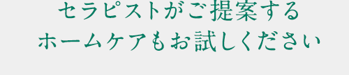 セラピストがご提案するホームケアもお試しください