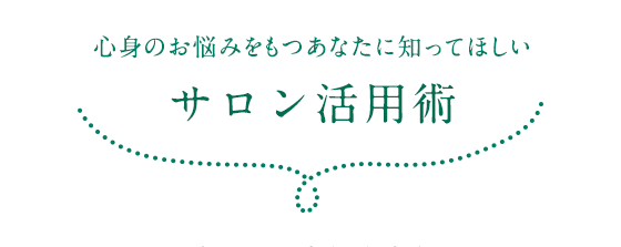 心身のお悩みをもつあなたに知ってほしい/サロン活用術