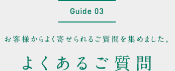 Guide03 お客様からよく寄せられるご質問を集めました。よくあるご質問