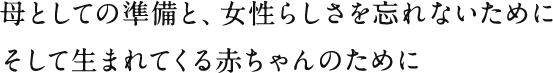 母としての準備と、女性らしさを忘れないためにそして生まれてくる赤ちゃんのために