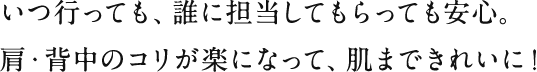 いつ行っても、誰に担当してもらっても安心。肩・背中のコリが楽になって、肌まできれいに！