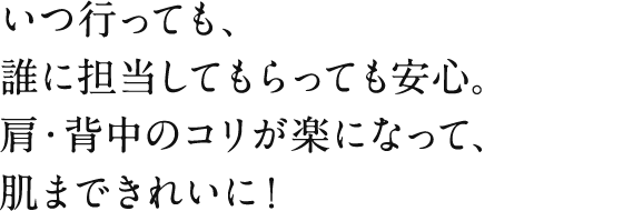 いつ行っても、誰に担当してもらっても安心。肩・背中のコリが楽になって、肌まできれいに！